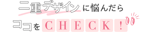 二重デザインに悩んだらココをCHECK!