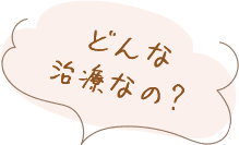 どんな治療なの？