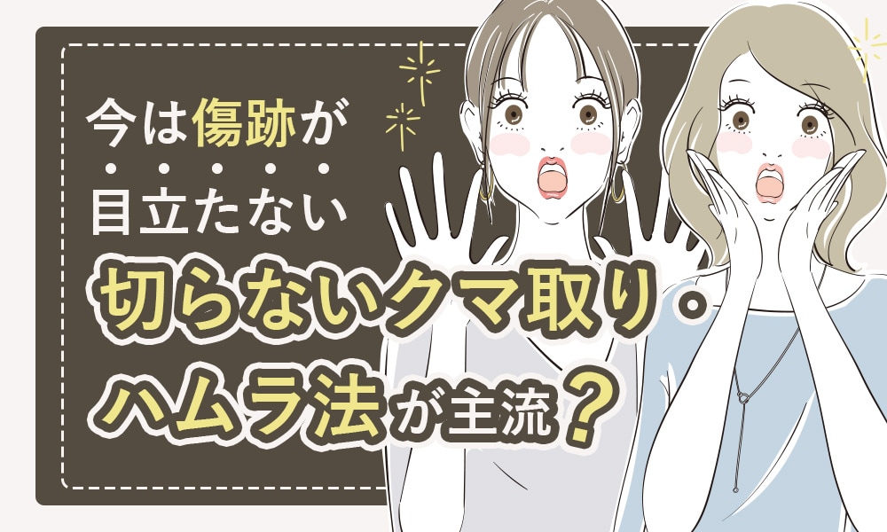 今は傷跡が目立たない切らないクマ取り・ハムラ法が主流。