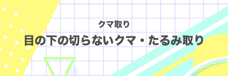 目の下の切らないクマ・たるみ（ふくらみ）取り