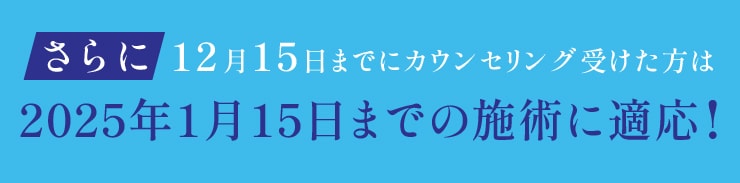 さらに！12月15日までに無料カウンセリングを受ければ、<br />
2025年1月15日までの施術に特別価格が適応される！！