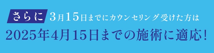 さらに！3月15日までに無料カウンセリングを受ければ、<br />
2025年4月15日までの施術に特別価格が適応される！！