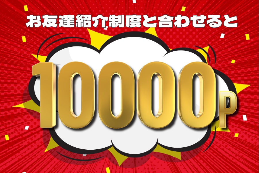 お友達・ご家族を紹介すると貰えるポイントと合わせると10,000ポイント！