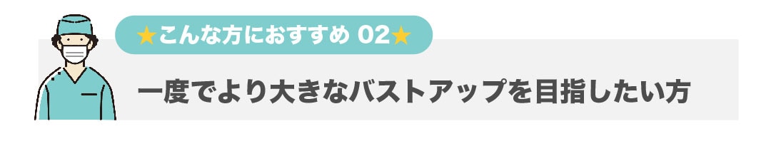 一度でより大きなバストアップを目指したい方