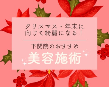 クリスマス・年末に向けて綺麗になる！湘南美容クリニック下関院のおすすめ施術☆【ダウンタイム別】